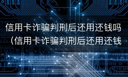 信用卡诈骗判刑后还用还钱吗(信用卡诈骗判刑后还用还钱吗知乎)