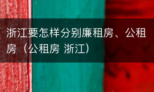 浙江要怎样分别廉租房、公租房（公租房 浙江）