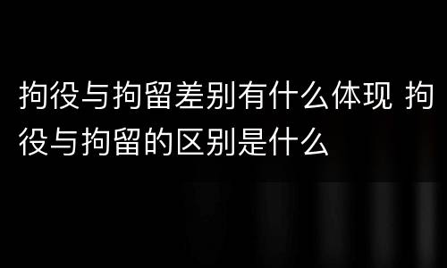 拘役与拘留差别有什么体现 拘役与拘留的区别是什么