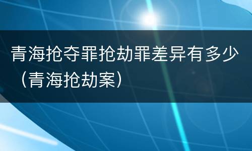 青海抢夺罪抢劫罪差异有多少（青海抢劫案）
