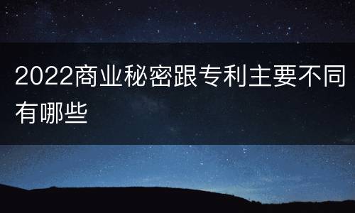 2022商业秘密跟专利主要不同有哪些