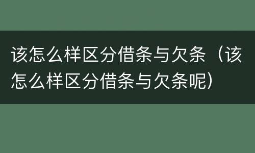 该怎么样区分借条与欠条（该怎么样区分借条与欠条呢）