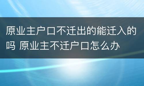 原业主户口不迁出的能迁入的吗 原业主不迁户口怎么办