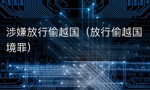 涉嫌放行偷越国（放行偷越国境罪）
