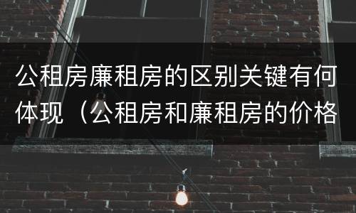 公租房廉租房的区别关键有何体现（公租房和廉租房的价格区别）