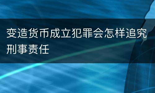 变造货币成立犯罪会怎样追究刑事责任