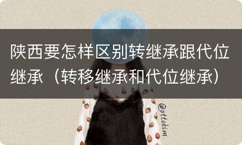 陕西要怎样区别转继承跟代位继承（转移继承和代位继承）