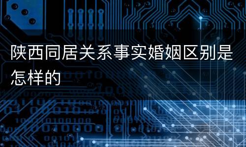 陕西同居关系事实婚姻区别是怎样的