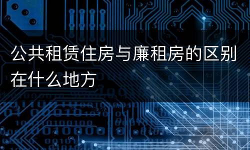 公共租赁住房与廉租房的区别在什么地方