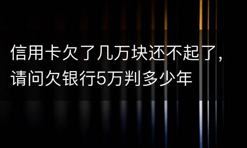 信用卡欠了几万块还不起了，请问欠银行5万判多少年