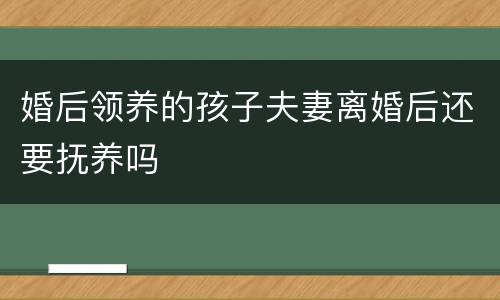 婚后领养的孩子夫妻离婚后还要抚养吗
