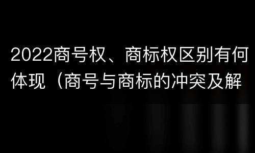 2022商号权、商标权区别有何体现（商号与商标的冲突及解决措施）