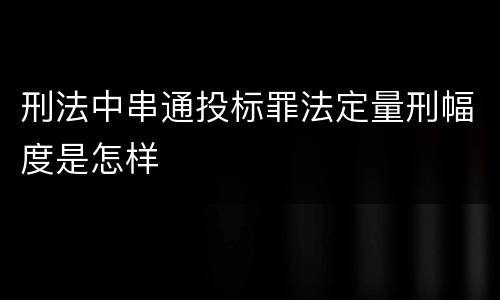 刑法中串通投标罪法定量刑幅度是怎样