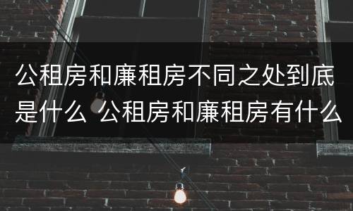公租房和廉租房不同之处到底是什么 公租房和廉租房有什么区别呢