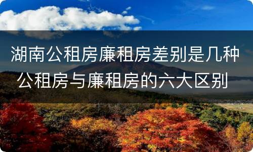 湖南公租房廉租房差别是几种 公租房与廉租房的六大区别
