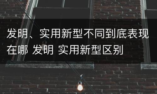 发明、实用新型不同到底表现在哪 发明 实用新型区别