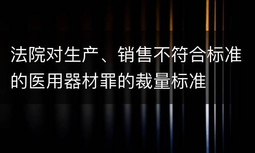 法院对生产、销售不符合标准的医用器材罪的裁量标准