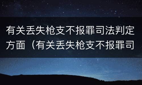 有关丢失枪支不报罪司法判定方面（有关丢失枪支不报罪司法判定方面的规定）