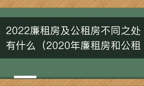 2022廉租房及公租房不同之处有什么（2020年廉租房和公租房的区别）