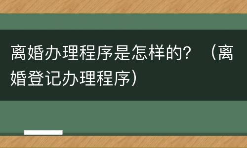 离婚办理程序是怎样的？（离婚登记办理程序）