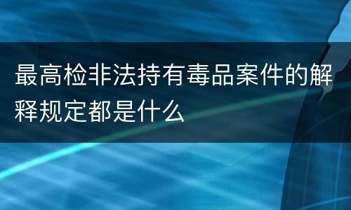 最高检非法持有毒品案件的解释规定都是什么