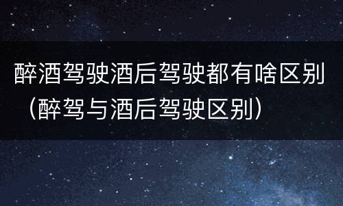 醉酒驾驶酒后驾驶都有啥区别（醉驾与酒后驾驶区别）
