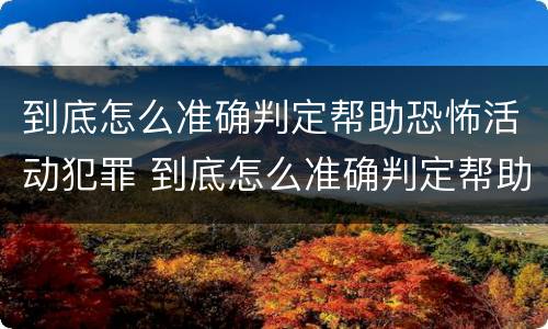 到底怎么准确判定帮助恐怖活动犯罪 到底怎么准确判定帮助恐怖活动犯罪行为