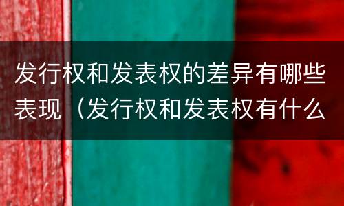 发行权和发表权的差异有哪些表现（发行权和发表权有什么区别）
