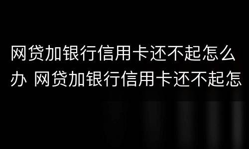 网贷加银行信用卡还不起怎么办 网贷加银行信用卡还不起怎么办呀