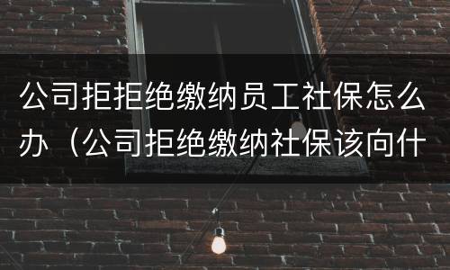 公司拒拒绝缴纳员工社保怎么办（公司拒绝缴纳社保该向什么地方投诉）