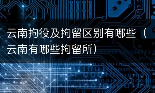 云南拘役及拘留区别有哪些（云南有哪些拘留所）
