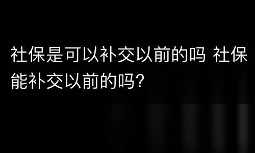 社保是可以补交以前的吗 社保能补交以前的吗?