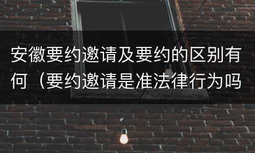 安徽要约邀请及要约的区别有何（要约邀请是准法律行为吗）