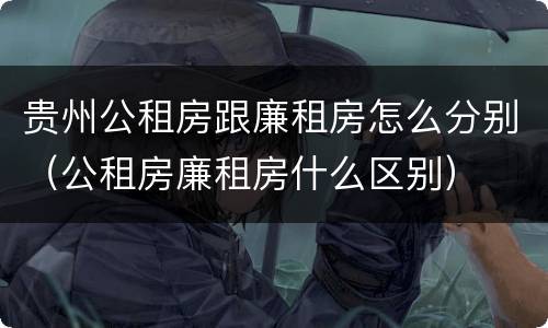 贵州公租房跟廉租房怎么分别（公租房廉租房什么区别）