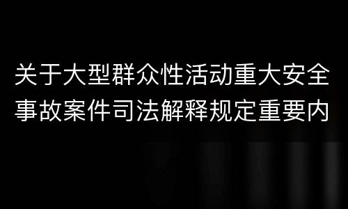 关于大型群众性活动重大安全事故案件司法解释规定重要内容是什么