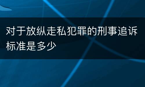 对于放纵走私犯罪的刑事追诉标准是多少