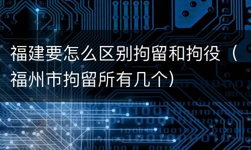 福建要怎么区别拘留和拘役（福州市拘留所有几个）