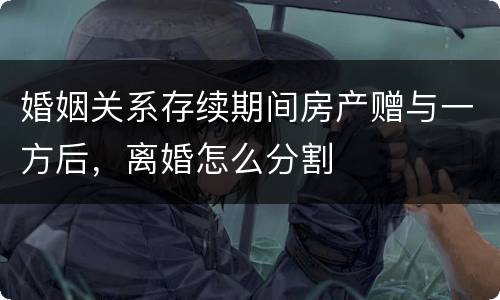婚姻关系存续期间房产赠与一方后，离婚怎么分割