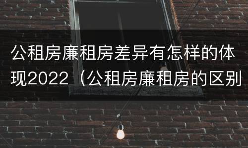 公租房廉租房差异有怎样的体现2022（公租房廉租房的区别有哪些）