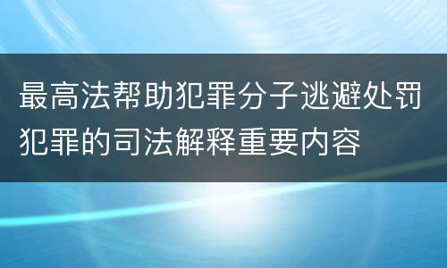 最高法帮助犯罪分子逃避处罚犯罪的司法解释重要内容