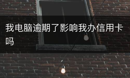 我电脑逾期了影响我办信用卡吗