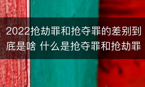 2022抢劫罪和抢夺罪的差别到底是啥 什么是抢夺罪和抢劫罪的区别