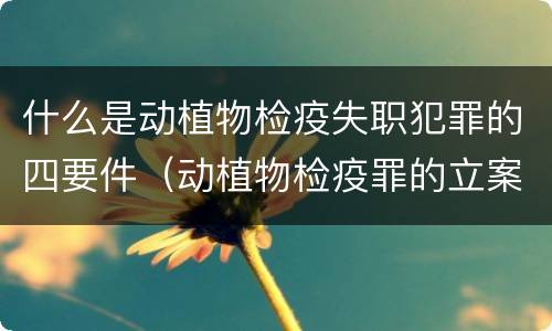 什么是动植物检疫失职犯罪的四要件（动植物检疫罪的立案标准）