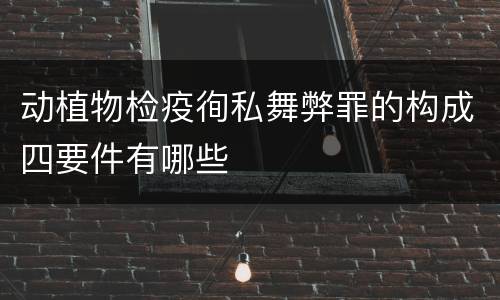 动植物检疫徇私舞弊罪的构成四要件有哪些