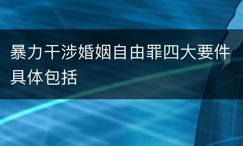 暴力干涉婚姻自由罪四大要件具体包括