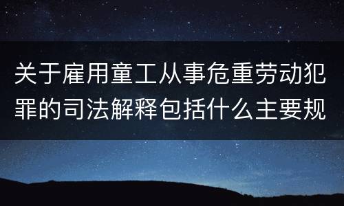 关于雇用童工从事危重劳动犯罪的司法解释包括什么主要规定