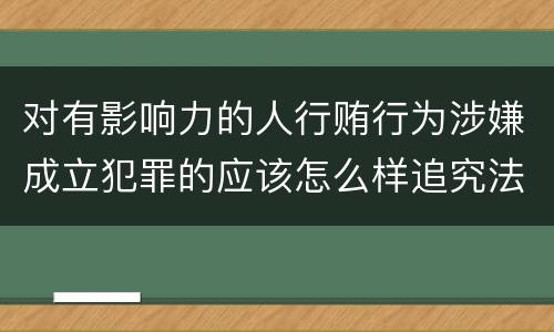 对有影响力的人行贿行为涉嫌成立犯罪的应该怎么样追究法律责任
