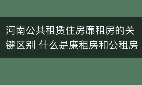 河南公共租赁住房廉租房的关键区别 什么是廉租房和公租房两个有什么特点