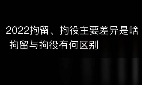2022拘留、拘役主要差异是啥 拘留与拘役有何区别