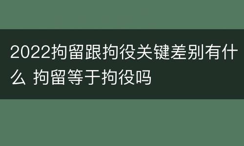 2022拘留跟拘役关键差别有什么 拘留等于拘役吗